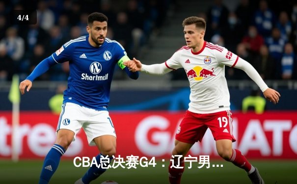 CBA总决赛G4：辽宁男篮逆转广东，系列赛悬念重生 - 4