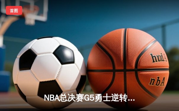NBA总决赛G5勇士逆转凯尔特人 库里三分雨浇灭绿军冠军梦