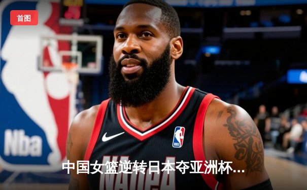 中国女篮逆转日本夺亚洲杯冠军，李梦独砍26分率队重返亚洲之巅