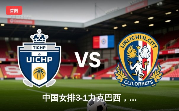 中国女排3-1力克巴西，斩获世界女排联赛分站赛关键胜利