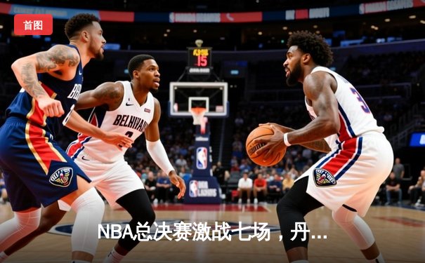 NBA总决赛激战七场，丹佛掘金逆转夺冠创历史