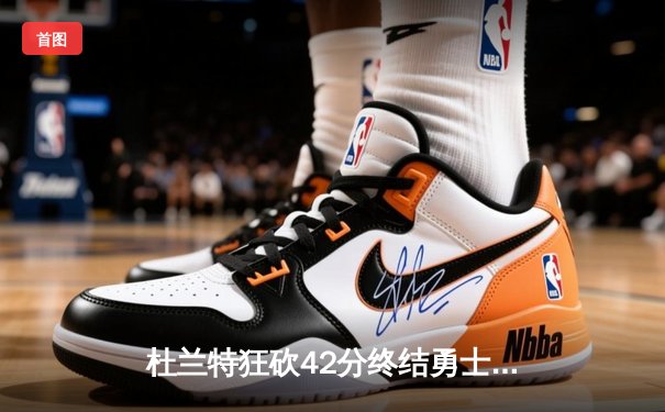 杜兰特狂砍42分终结勇士八连胜 太阳主场加时险胜展现冠军相