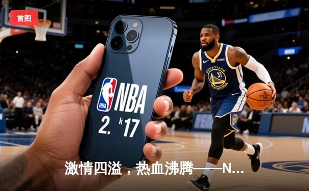 激情四溢，热血沸腾——NBA总决赛激战正酣，勇士队逆袭夺冠