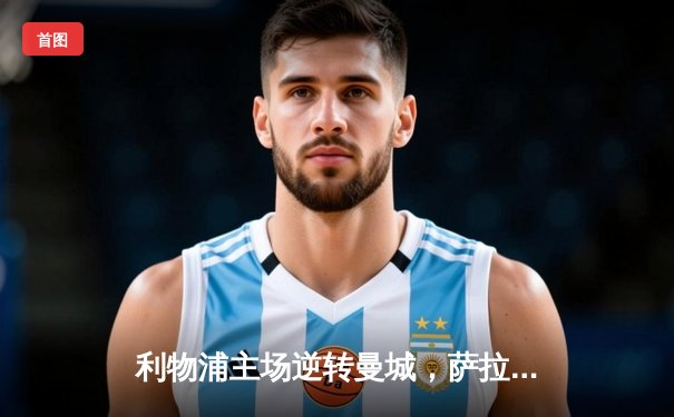 利物浦主场逆转曼城，萨拉赫绝杀助红军登顶英超积分榜