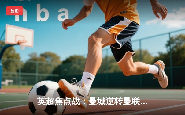 英超焦点战：曼城逆转曼联夺德比，哈兰德梅开二度锁定胜局