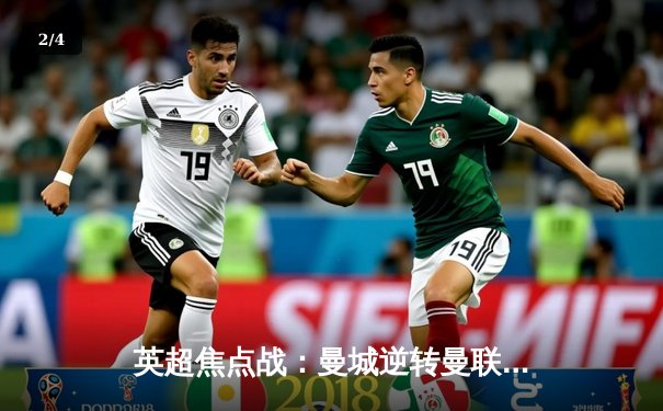 英超焦点战：曼城逆转曼联夺德比，哈兰德梅开二度锁定胜局 - 2