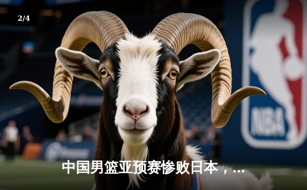 中国男篮亚预赛惨败日本，88年不败纪录终结引发深思 - 2