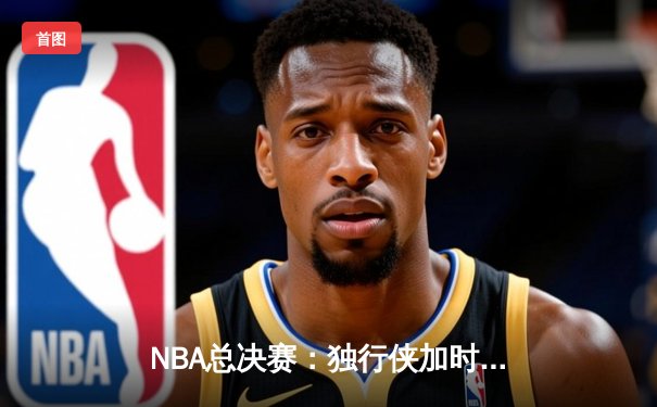 NBA总决赛：独行侠加时鏖战力克凯尔特人 东契奇47分创造历史