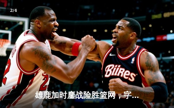 雄鹿加时鏖战险胜篮网，字母哥44分14篮板演绎王者归来 - 2